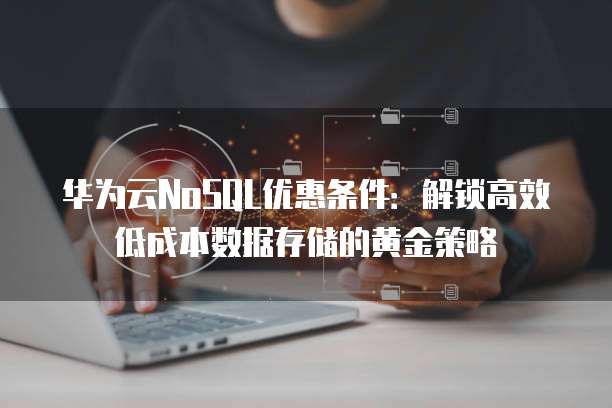 华为云NoSQL优惠条件:解锁高效低成本数据存储的黄金策略