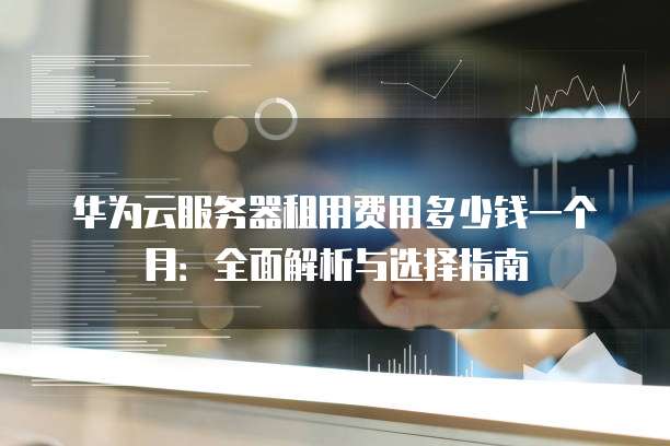 华为云服务器租用费用多少钱一个月:全面解析与选择指南