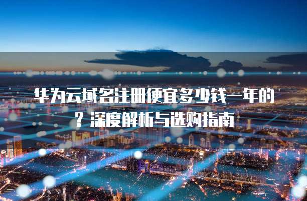 华为云域名注册便宜多少钱一年的?深度解析与选购指南