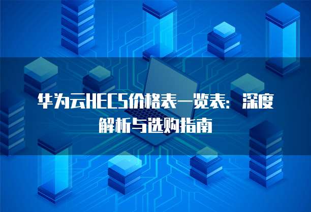 华为云HECS价格表一览表:深度解析与选购指南