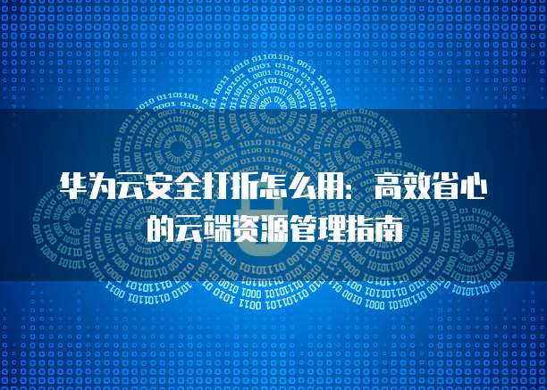 华为云安全打折怎么用:高效省心的云端资源管理指南