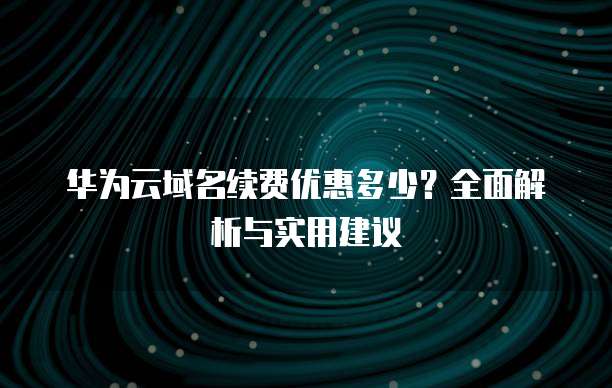 华为云域名续费优惠多少?全面解析与实用建议