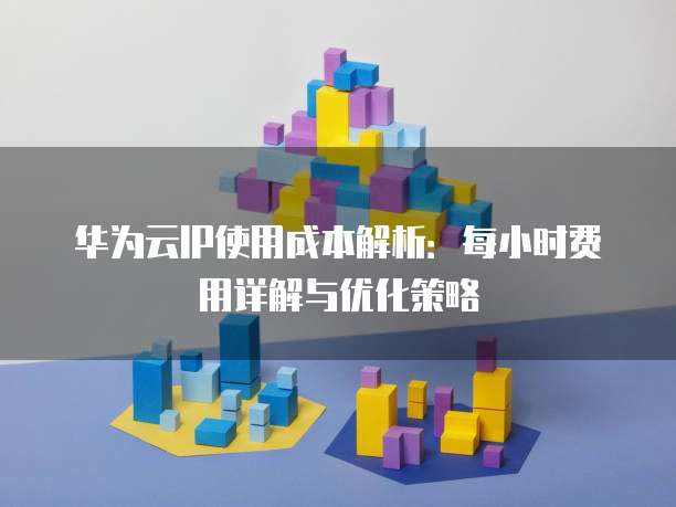 华为云IP使用成本解析:每小时费用详解与优化策略