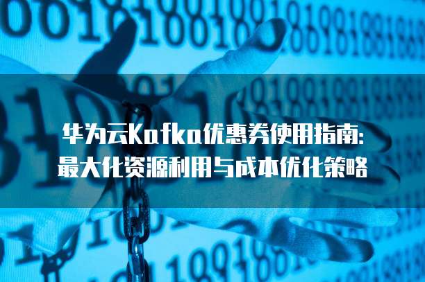 华为云Kafka优惠券使用指南:最大化资源利用与成本优化策略