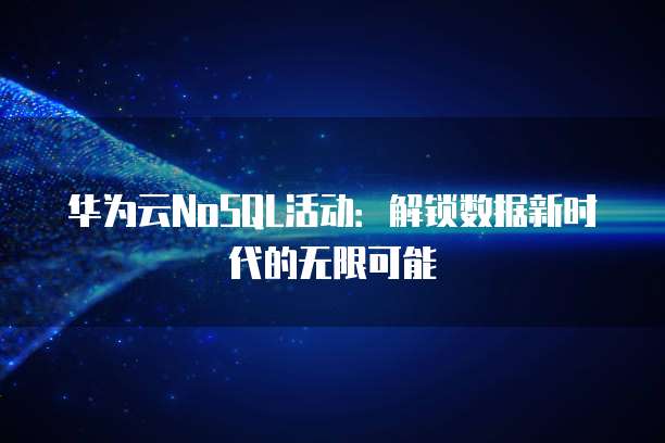 华为云NoSQL活动:解锁数据新时代的无限可能