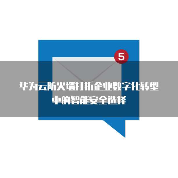 华为云防火墙打折企业数字化转型中的智能安全选择  