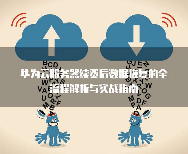 华为云服务器续费后数据恢复的全流程解析与实战指南