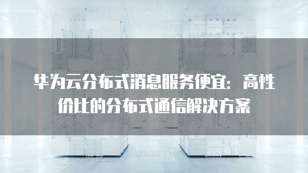 华为云分布式消息服务便宜:高性价比的分布式通信解决方案