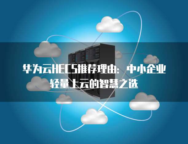 华为云HECS推荐理由:中小企业轻量上云的智慧之选