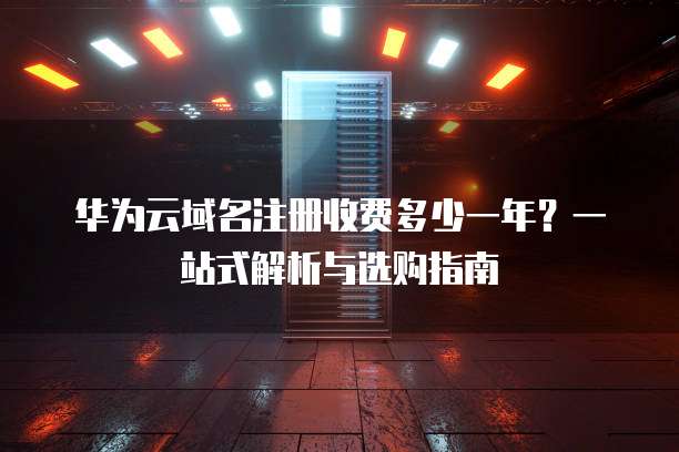 华为云域名注册收费多少一年?一站式解析与选购指南