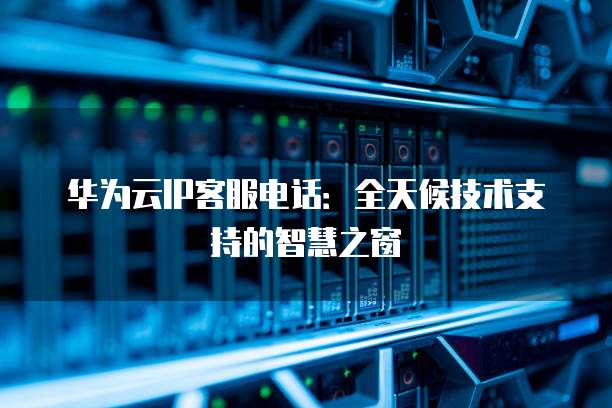 华为云IP客服电话:全天候技术支持的智慧之窗