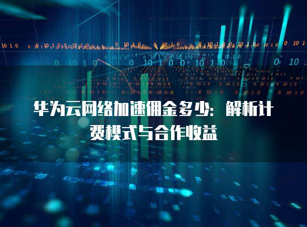 华为云网络加速佣金多少:解析计费模式与合作收益