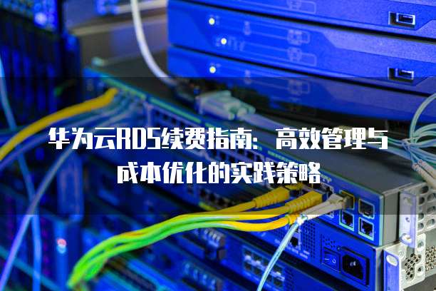 华为云RDS续费指南：高效管理与成本优化的实践策略