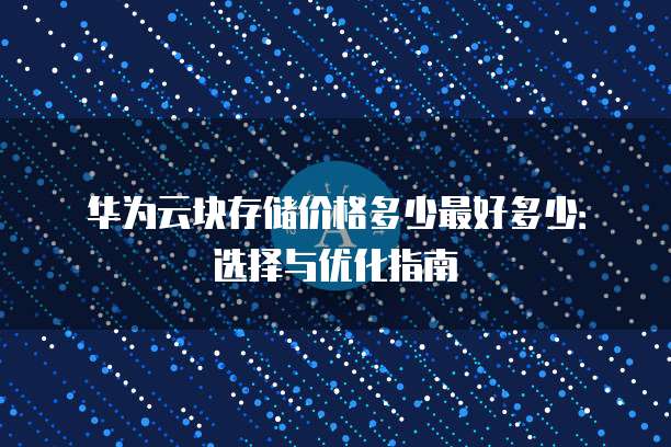 华为云块存储价格多少最好多少:选择与优化指南