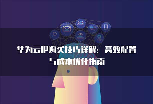 华为云IP购买技巧详解:高效配置与成本优化指南