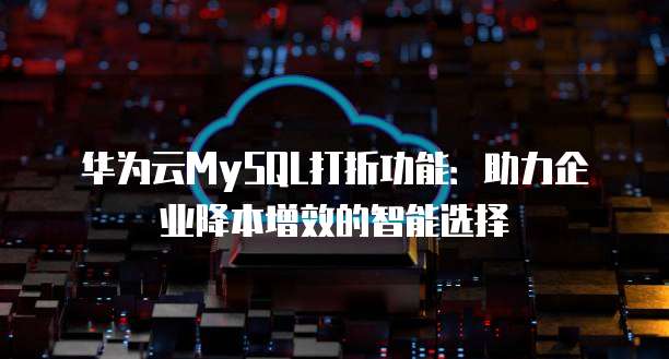 华为云MySQL打折功能:助力企业降本增效的智能选择
