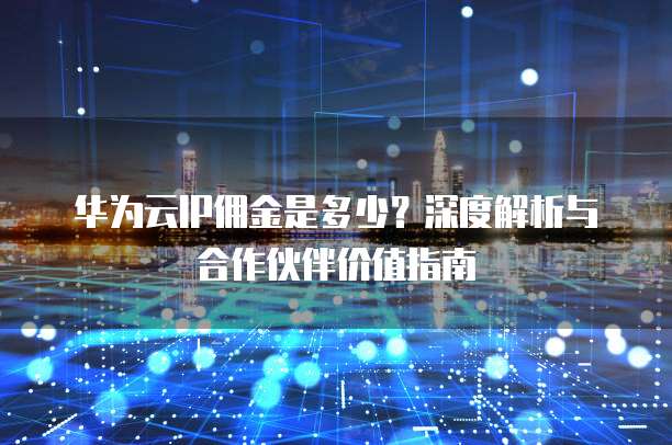 华为云IP佣金是多少?深度解析与合作伙伴价值指南