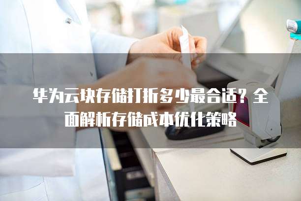 华为云块存储打折多少最合适?全面解析存储成本优化策略