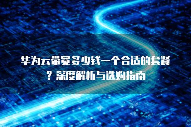 华为云带宽多少钱一个合适的套餐?深度解析与选购指南