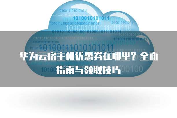 华为云宿主机优惠券在哪里?全面指南与领取技巧