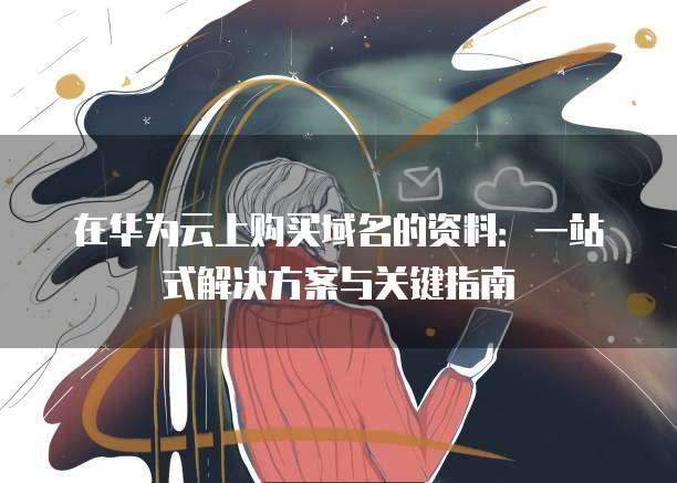 在华为云上购买域名的资料：一站式解决方案与关键指南