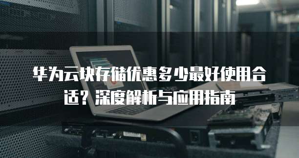 华为云块存储优惠多少最好使用合适?深度解析与应用指南