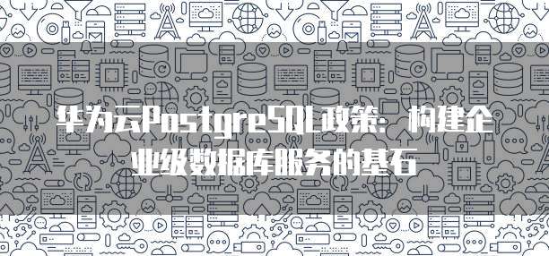 华为云PostgreSQL政策：构建企业级数据库服务的基石