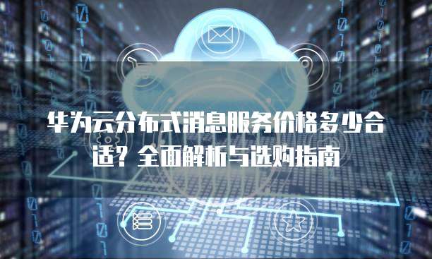 华为云分布式消息服务价格多少合适?全面解析与选购指南