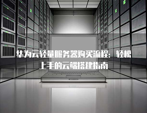 华为云轻量服务器购买流程:轻松上手的云端搭建指南