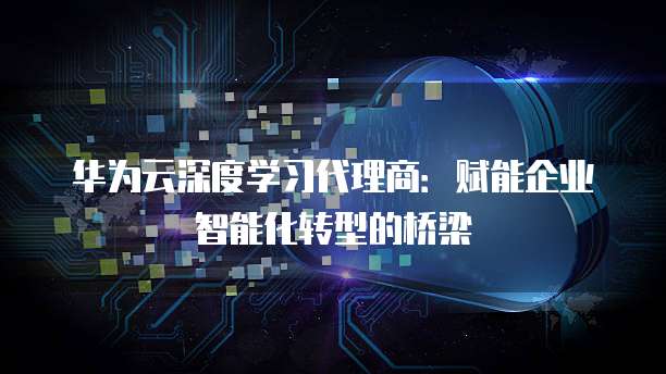 华为云深度学习代理商：赋能企业智能化转型的桥梁