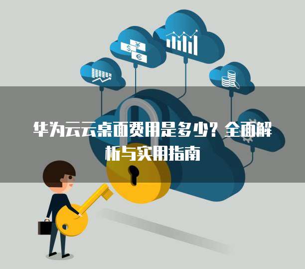 华为云云桌面费用是多少?全面解析与实用指南