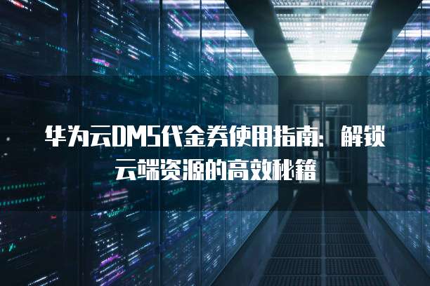 华为云DMS代金券使用指南:解锁云端资源的高效秘籍