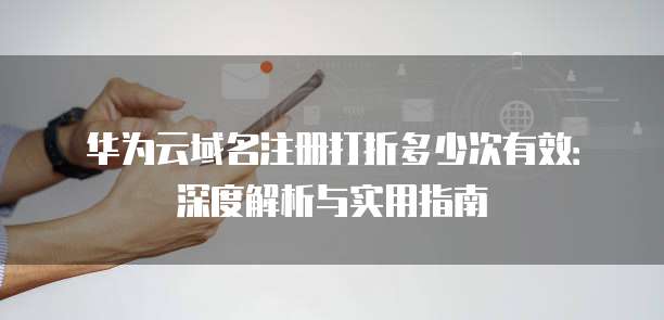 华为云域名注册打折多少次有效:深度解析与实用指南