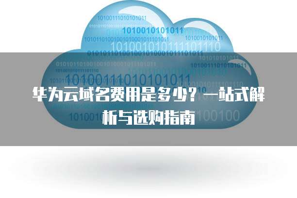 华为云域名费用是多少?一站式解析与选购指南