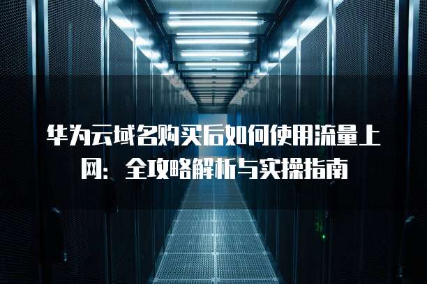 华为云域名购买后如何使用流量上网:全攻略解析与实操指南