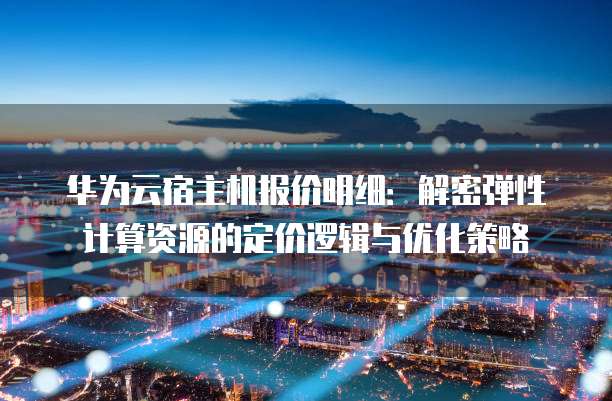 华为云宿主机报价明细:解密弹性计算资源的定价逻辑与优化策略