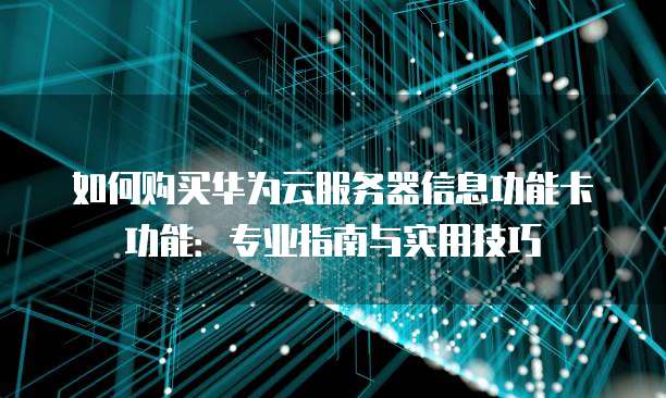 如何购买华为云服务器信息功能卡功能:专业指南与实用技巧