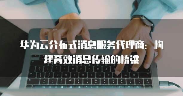 华为云分布式消息服务代理商：构建高效消息传输的桥梁
