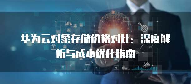 华为云对象存储价格对比:深度解析与成本优化指南
