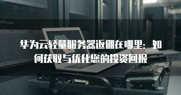 华为云轻量服务器返佣在哪里:如何获取与优化您的投资回报