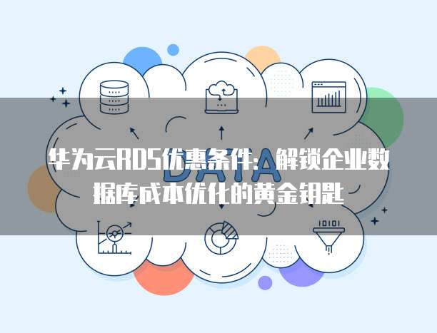 华为云RDS优惠条件:解锁企业数据库成本优化的黄金钥匙