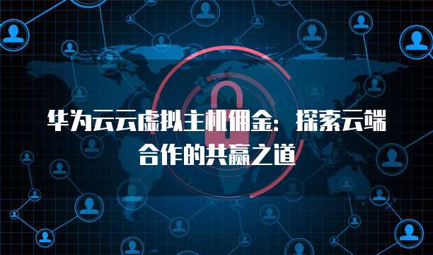 华为云云虚拟主机佣金:探索云端合作的共赢之道