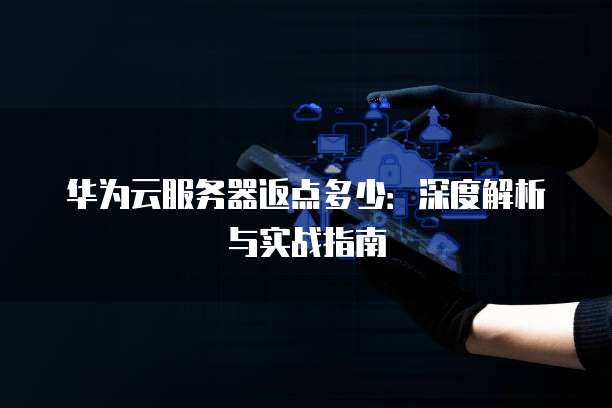 华为云服务器返点多少：深度解析与实战指南