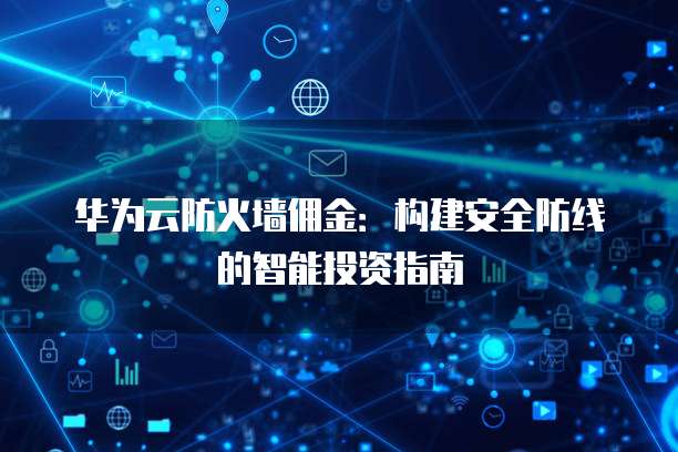 华为云防火墙佣金：构建安全防线的智能投资指南