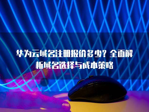 华为云域名注册报价多少?全面解析域名选择与成本策略