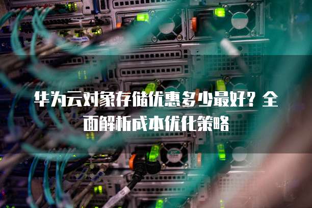 华为云对象存储优惠多少最好?全面解析成本优化策略
