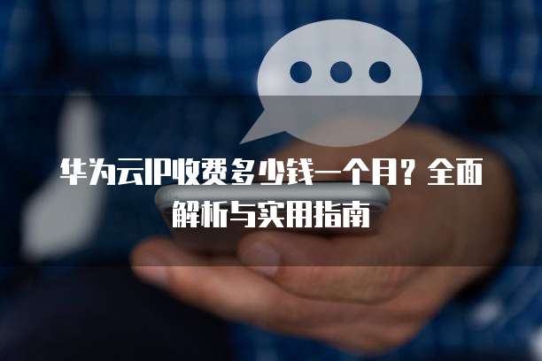 华为云IP收费多少钱一个月?全面解析与实用指南