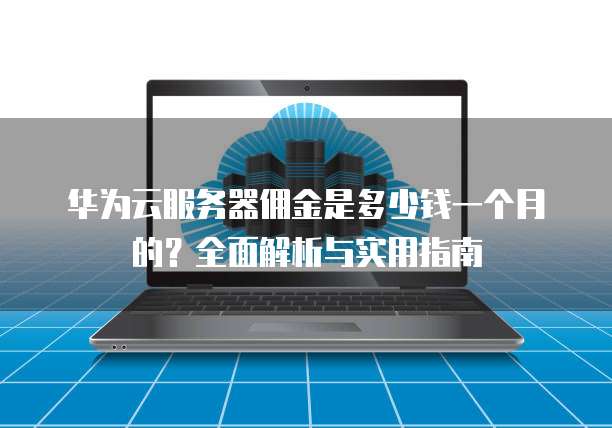 华为云服务器佣金是多少钱一个月的?全面解析与实用指南