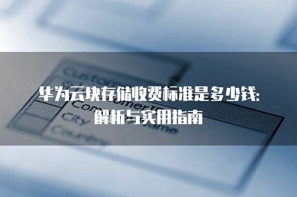 华为云块存储收费标准是多少钱:解析与实用指南