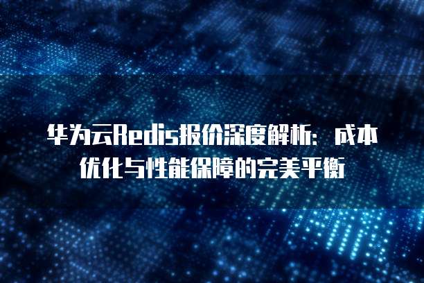 华为云Redis报价深度解析：成本优化与性能保障的完美平衡